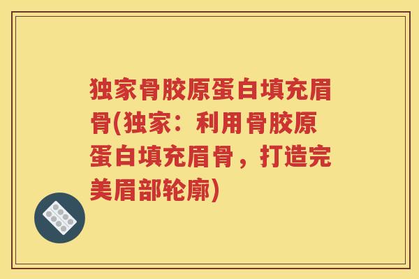 独家骨胶原蛋白填充眉骨(独家：利用骨胶原蛋白填充眉骨，打造完美眉部轮廓)