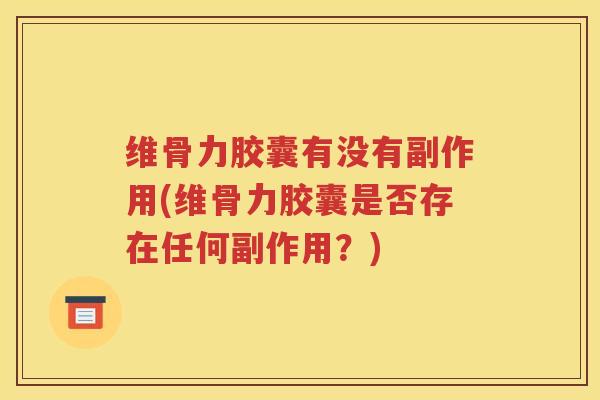 维骨力胶囊有没有副作用(维骨力胶囊是否存在任何副作用?) 维骨力胶囊有没有副作用(维骨力胶囊是否存在任何副作用?)