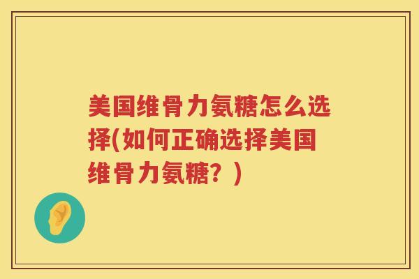 美国维骨力氨糖怎么选择(如何正确选择美国维骨力氨糖？)