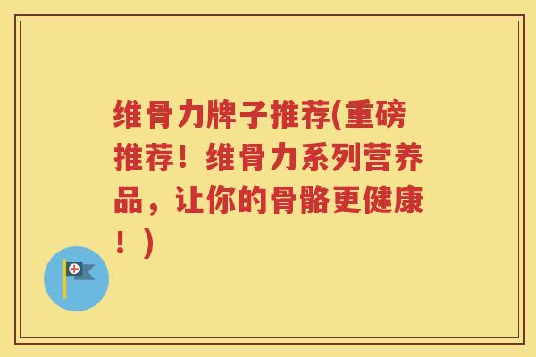 维骨力牌子推荐(重磅推荐!维骨力系列营养品,让你的骨骼更健康!) 维骨力牌子推荐(重磅推荐!维骨力系列营养品,让你的骨骼更健康!)