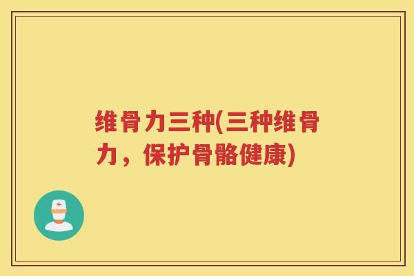 维骨力三种(三种维骨力,保护骨骼健康) 维骨力三种(三种维骨力,保护骨骼健康)