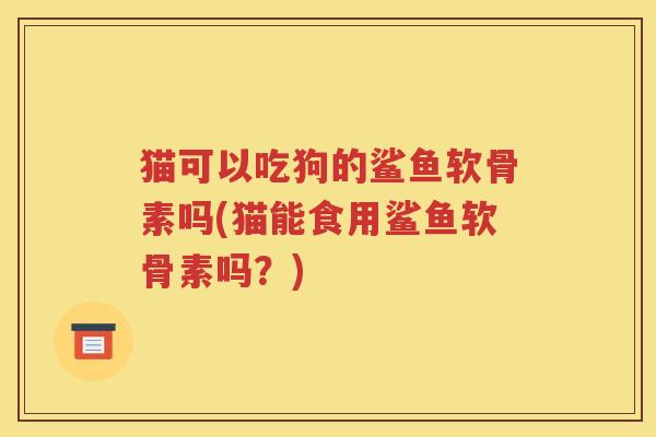猫可以吃狗的鲨鱼软骨素吗(猫能食用鲨鱼软骨素吗?) 猫可以吃狗的鲨鱼软骨素吗(猫能食用鲨鱼软骨素吗?)