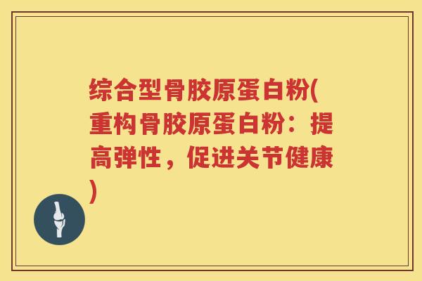 综合型骨胶原蛋白粉(重构骨胶原蛋白粉：提高弹性，促进关节健康)