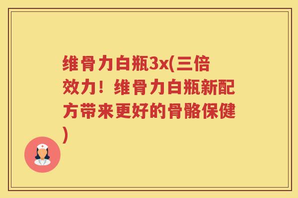 维骨力白瓶3x(三倍效力！维骨力白瓶新配方带来更好的骨骼保健)