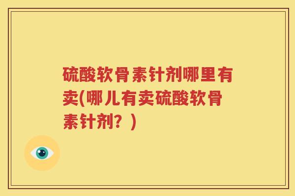 硫酸软骨素针剂哪里有卖(哪儿有卖硫酸软骨素针剂？)