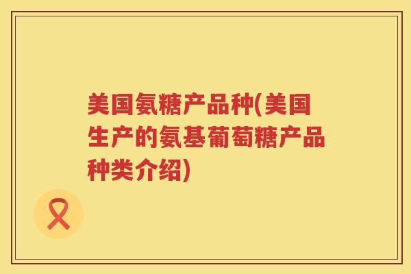 美国氨糖产品种(美国生产的氨基葡萄糖产品种类介绍) 美国氨糖产品种(美国生产的氨基葡萄糖产品种类介绍)