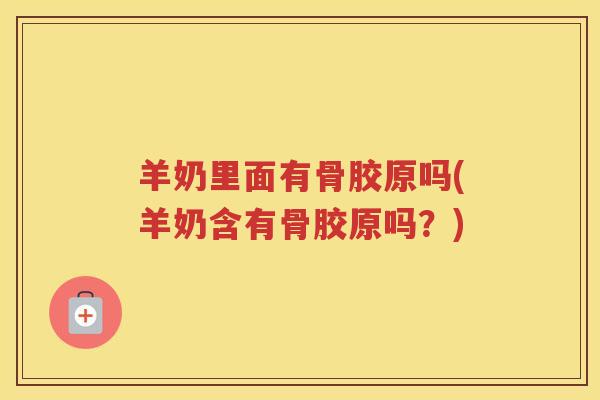 羊奶里面有骨胶原吗(羊奶含有骨胶原吗?) 羊奶里面有骨胶原吗(羊奶含有骨胶原吗?)