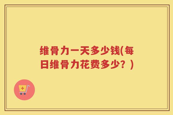 维骨力一天多少钱(每日维骨力花费多少?) 维骨力一天多少钱(每日维骨力花费多少?)