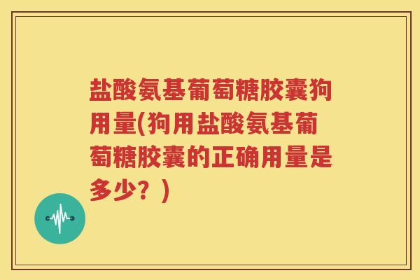 盐酸氨基葡萄糖胶囊狗用量(狗用盐酸氨基葡萄糖胶囊的正确用量是多少？)