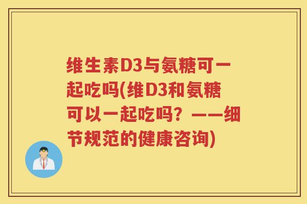 维生素D3与氨糖可一起吃吗(维D3和氨糖可以一起吃吗?——细节规范的健康咨询) 维生素D3与氨糖可一起吃吗(维D3和氨糖可以一起吃吗?——细节规范的健康咨询)