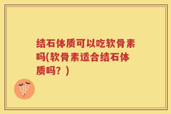 结石体质可以吃软骨素吗(软骨素适合结石体质吗？)