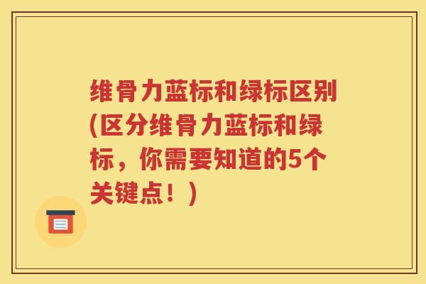 维骨力蓝标和绿标区别(区分维骨力蓝标和绿标,你需要知道的5个关键点!) 维骨力蓝标和绿标区别(区分维骨力蓝标和绿标,你需要知道的5个关键点!)