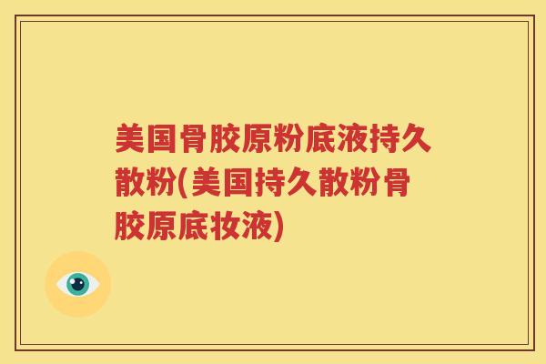 美国骨胶原粉底液持久散粉(美国持久散粉骨胶原底妆液) 美国骨胶原粉底液持久散粉(美国持久散粉骨胶原底妆液)