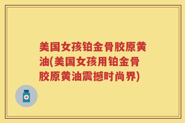 美国女孩铂金骨胶原黄油(美国女孩用铂金骨胶原黄油震撼时尚界) 美国女孩铂金骨胶原黄油(美国女孩用铂金骨胶原黄油震撼时尚界)