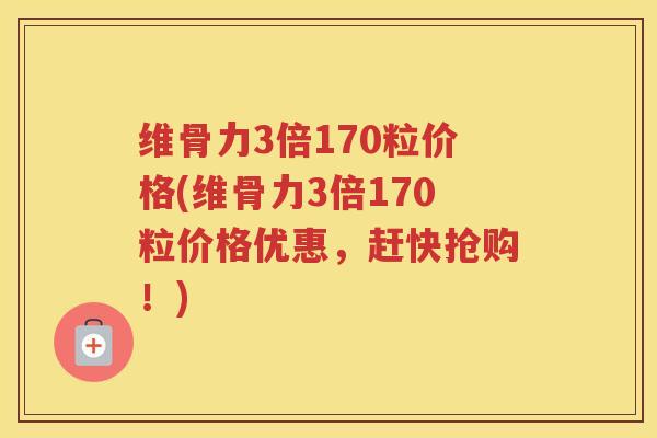 维骨力3倍170粒价格(维骨力3倍170粒价格优惠,赶快抢购!) 维骨力3倍170粒价格(维骨力3倍170粒价格优惠,赶快抢购!)