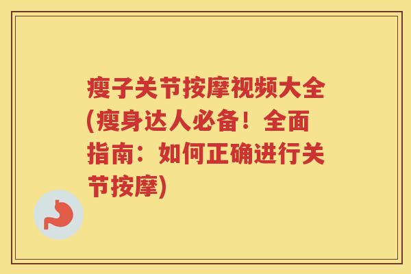 瘦子关节按摩视频大全(瘦身达人必备!全面指南:如何正确进行关节按摩) 瘦子关节按摩视频大全(瘦身达人必备!全面指南:如何正确进行关节按摩)