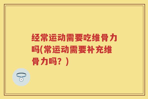 经常运动需要吃维骨力吗(常运动需要补充维骨力吗？)