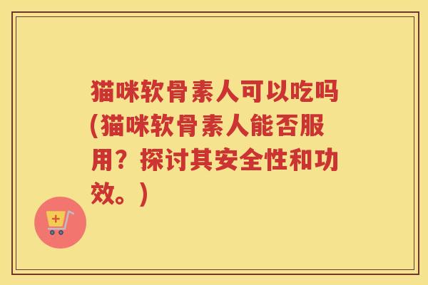 猫咪软骨素人可以吃吗(猫咪软骨素人能否服用?探讨其安全性和功效。) 猫咪软骨素人可以吃吗(猫咪软骨素人能否服用?探讨其安全性和功效。)