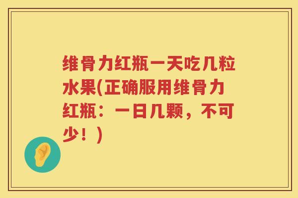 维骨力红瓶一天吃几粒水果(正确服用维骨力红瓶:一日几颗,不可少!) 维骨力红瓶一天吃几粒水果(正确服用维骨力红瓶:一日几颗,不可少!)