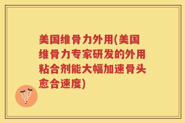 美国维骨力外用(美国维骨力专家研发的外用粘合剂能大幅加速骨头愈合速度) 美国维骨力外用(美国维骨力专家研发的外用粘合剂能大幅加速骨头愈合速度)