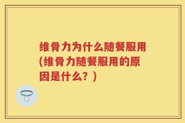 维骨力为什么随餐服用(维骨力随餐服用的原因是什么?) 维骨力为什么随餐服用(维骨力随餐服用的原因是什么?)