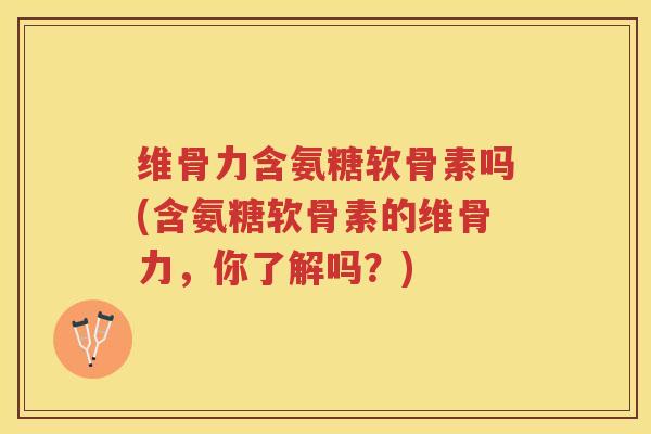 维骨力含氨糖软骨素吗(含氨糖软骨素的维骨力,你了解吗?) 维骨力含氨糖软骨素吗(含氨糖软骨素的维骨力,你了解吗?)