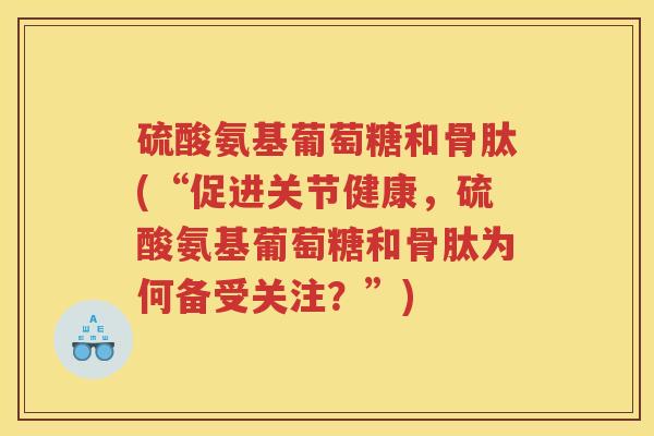 硫酸氨基葡萄糖和骨肽(“促进关节健康,硫酸氨基葡萄糖和骨肽为何备受关注?”) 硫酸氨基葡萄糖和骨肽(“促进关节健康,硫酸氨基葡萄糖和骨肽为何备受关注?”)