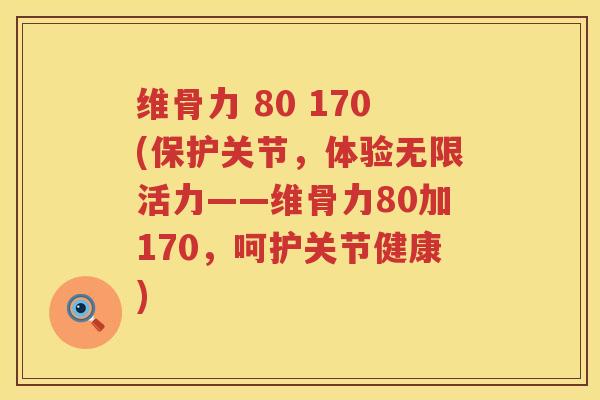 维骨力 80 170(保护关节,体验无限活力——维骨力80加170,呵护关节健康) 维骨力 80 170(保护关节,体验无限活力——维骨力80加170,呵护关节健康)