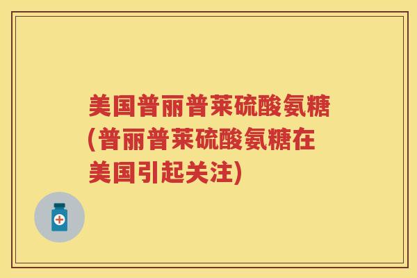美国普丽普莱硫酸氨糖(普丽普莱硫酸氨糖在美国引起关注)