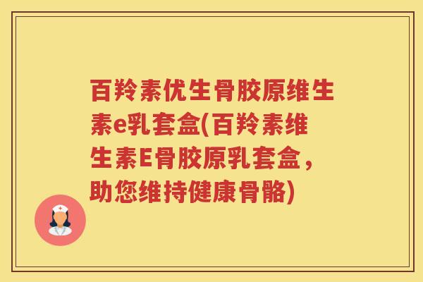 百羚素优生骨胶原维生素e乳套盒(百羚素维生素E骨胶原乳套盒,助您维持健康骨骼) 百羚素优生骨胶原维生素e乳套盒(百羚素维生素E骨胶原乳套盒,助您维持健康骨骼)
