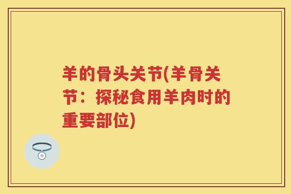 羊的骨头关节(羊骨关节:探秘食用羊肉时的重要部位) 羊的骨头关节(羊骨关节:探秘食用羊肉时的重要部位)