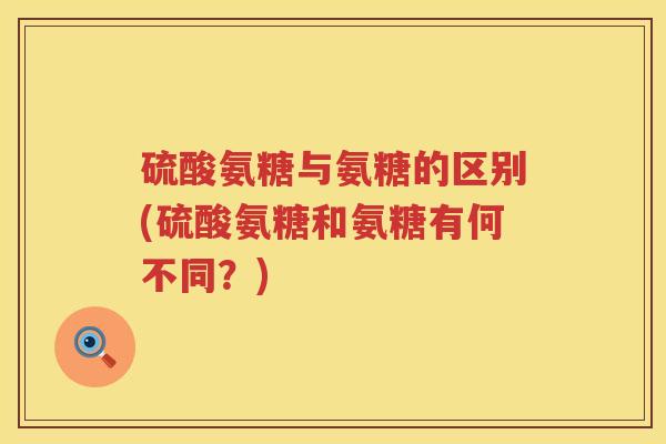硫酸氨糖与氨糖的区别(硫酸氨糖和氨糖有何不同？)