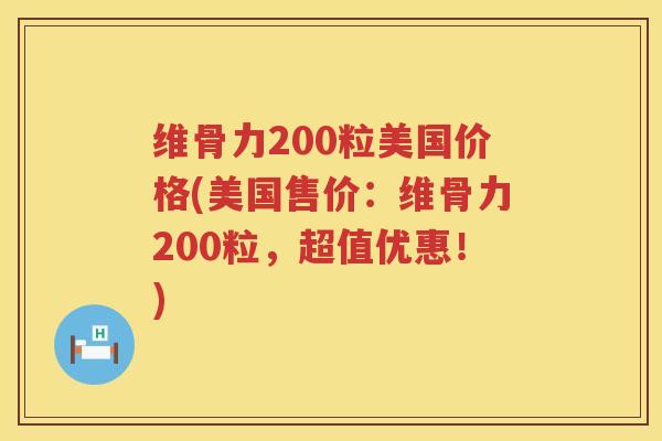 维骨力200粒美国价格(美国售价：维骨力200粒，超值优惠！)
