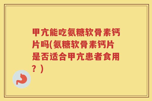 甲亢能吃氨糖软骨素钙片吗(氨糖软骨素钙片是否适合甲亢患者食用?) 甲亢能吃氨糖软骨素钙片吗(氨糖软骨素钙片是否适合甲亢患者食用?)