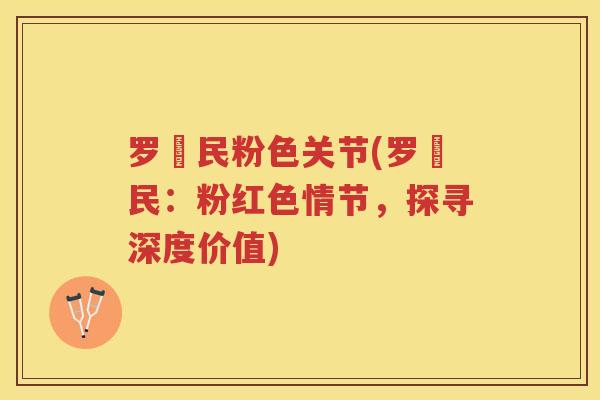 罗渽民粉色关节(罗渽民:粉红色情节,探寻深度价值) 罗渽民粉色关节(罗渽民:粉红色情节,探寻深度价值)