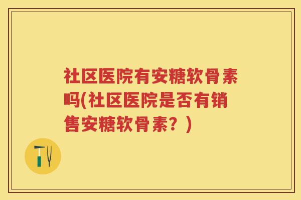 社区医院有安糖软骨素吗(社区医院是否有销售安糖软骨素？)