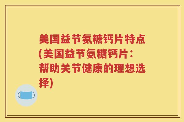 美国益节氨糖钙片特点(美国益节氨糖钙片:帮助关节健康的理想选择) 美国益节氨糖钙片特点(美国益节氨糖钙片:帮助关节健康的理想选择)