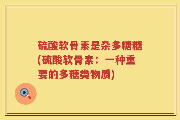 硫酸软骨素是杂多糖糖(硫酸软骨素:一种重要的多糖类物质) 硫酸软骨素是杂多糖糖(硫酸软骨素:一种重要的多糖类物质)