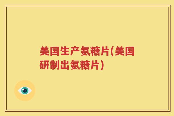 美国生产氨糖片(美国研制出氨糖片) 美国生产氨糖片(美国研制出氨糖片)