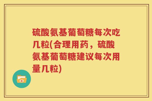 硫酸氨基葡萄糖每次吃几粒(合理用药,硫酸氨基葡萄糖建议每次用量几粒) 硫酸氨基葡萄糖每次吃几粒(合理用药,硫酸氨基葡萄糖建议每次用量几粒)