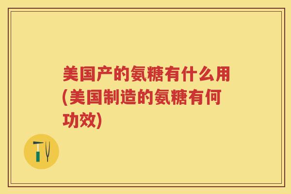 美国产的氨糖有什么用(美国制造的氨糖有何功效) 美国产的氨糖有什么用(美国制造的氨糖有何功效)