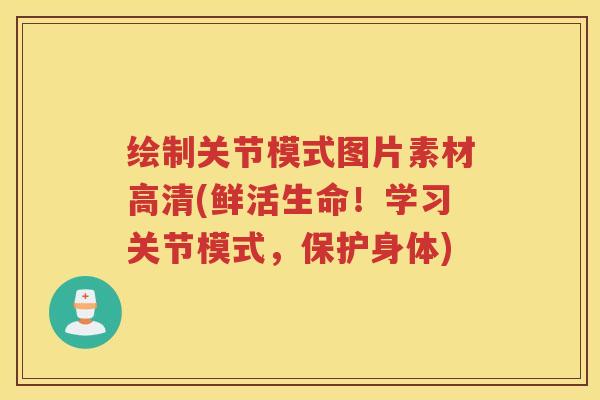 绘制关节模式图片素材高清(鲜活生命!学习关节模式,保护身体) 绘制关节模式图片素材高清(鲜活生命!学习关节模式,保护身体)