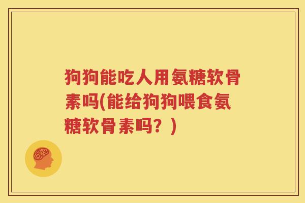 狗狗能吃人用氨糖软骨素吗(能给狗狗喂食氨糖软骨素吗?) 狗狗能吃人用氨糖软骨素吗(能给狗狗喂食氨糖软骨素吗?)