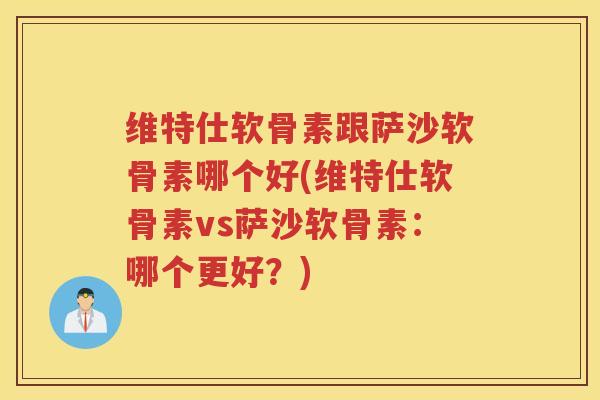 维特仕软骨素跟萨沙软骨素哪个好(维特仕软骨素vs萨沙软骨素:哪个更好?) 维特仕软骨素跟萨沙软骨素哪个好(维特仕软骨素vs萨沙软骨素:哪个更好?)