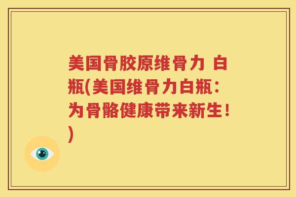 美国骨胶原维骨力 白瓶(美国维骨力白瓶:为骨骼健康带来新生!) 美国骨胶原维骨力 白瓶(美国维骨力白瓶:为骨骼健康带来新生!)