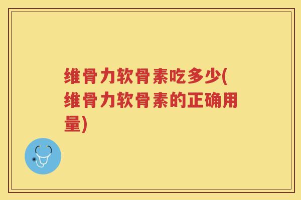 维骨力软骨素吃多少(维骨力软骨素的正确用量) 维骨力软骨素吃多少(维骨力软骨素的正确用量)
