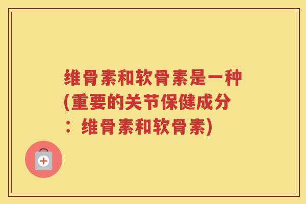维骨素和软骨素是一种(重要的关节保健成分:维骨素和软骨素) 维骨素和软骨素是一种(重要的关节保健成分:维骨素和软骨素)