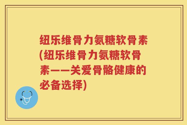纽乐维骨力氨糖软骨素(纽乐维骨力氨糖软骨素——关爱骨骼健康的必备选择) 纽乐维骨力氨糖软骨素(纽乐维骨力氨糖软骨素——关爱骨骼健康的必备选择)