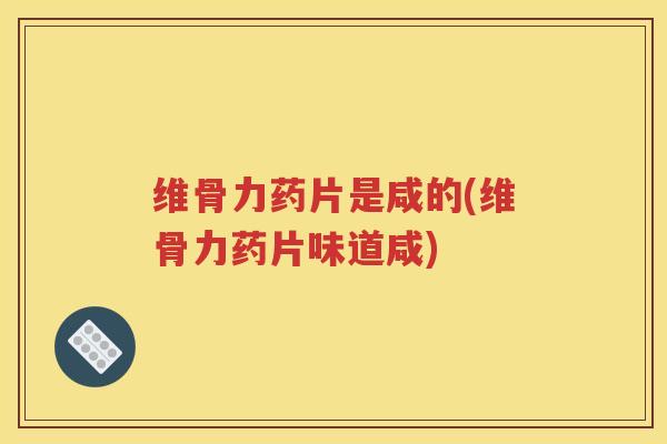 维骨力药片是咸的(维骨力药片味道咸)