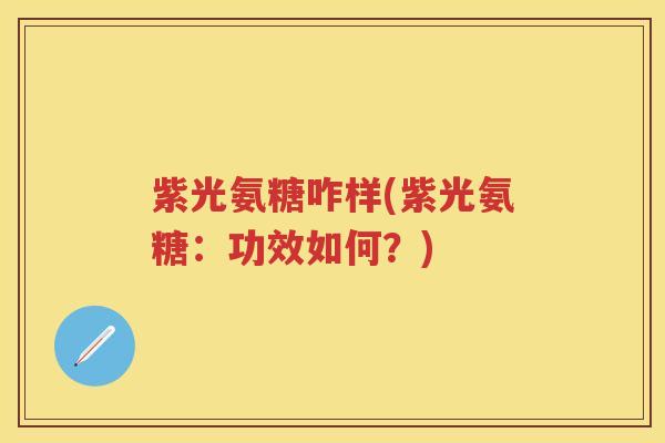 紫光氨糖咋样(紫光氨糖：功效如何？)